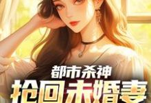 (全文)都市杀神：抢回未婚妻，灭了情敌林云完结小说推荐都市杀神：抢回未婚妻，灭了情敌试读更新章节-逐鹿文学