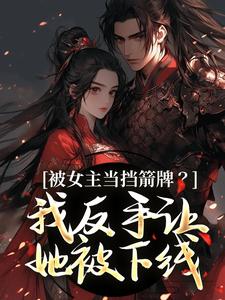 (全文)被女主当挡箭牌？我反手让她被下线裴听月完结小说推荐被女主当挡箭牌？我反手让她被下线试读更新章节