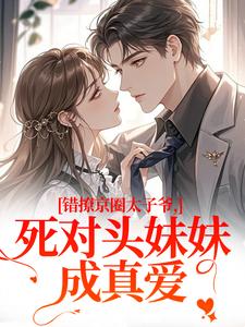 (全文)错撩京圈太子爷，死对头妹妹成真爱（叶清璃段鹤野）免费小说错撩京圈太子爷，死对头妹妹成真爱试读更新章节
