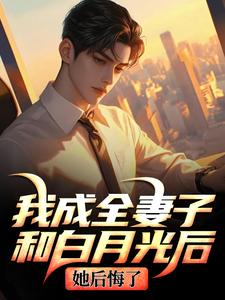 (全文)我成全妻子和白月光后，她后悔了热门小说排行榜，我成全妻子和白月光后，她后悔了顾乘风柳青栀全章小说阅读