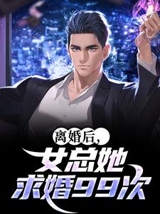 离婚后，女总她求婚99次最新章节阅读离婚后，女总她求婚99次(赵幕)试读更新章节