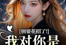 (全文)别耍花招了！我对你是真不爱了(姜欣然)全本免费在线阅读-逐鹿文学