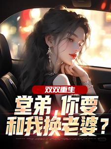 双双重生，堂弟，你要和我换老婆？完整版小说，双双重生，堂弟，你要和我换老婆？顾玉惜试读更新章节