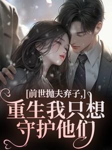 (全文)前世抛夫弃子，重生我只想守护他们(林栀顾征)全本免费在线阅读
