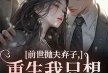 (全文)前世抛夫弃子,重生我只想守护他们林栀顾征最新完结小说前世抛夫弃子,重生我只想守护他们免费阅读-逐鹿文学
