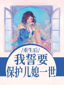 重生后，我誓要保护儿媳一世杨玉芬秦念最新完结小说，重生后，我誓要保护儿媳一世全本免费在线阅读