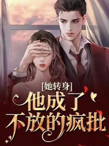 (全文)她转身，他成了不放的疯批热门小说排行榜，她转身，他成了不放的疯批陆芷霍征铭全章小说阅读