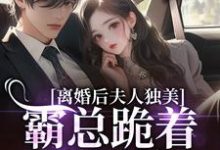 (全文)离婚后夫人独美，霸总跪着求原谅（路樱金北周）免费小说离婚后夫人独美，霸总跪着求原谅试读更新章节-逐鹿文学