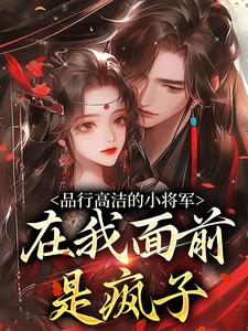 (全文)品行高洁的小将军，在我面前是疯子(谢槿宁谢濯清)全本免费在线阅读