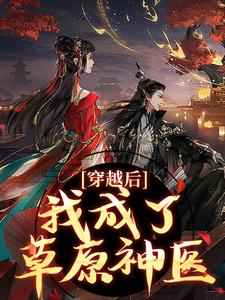 穿越后，我成了草原神医（林嘉言察哈尔）全本书籍阅读穿越后，我成了草原神医完整版小说