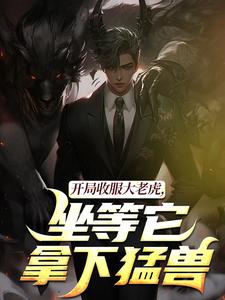(全文)开局收服大老虎，坐等它拿下猛兽崔牛小说推荐，开局收服大老虎，坐等它拿下猛兽全章小说阅读