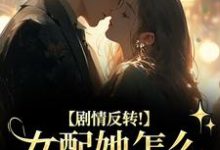 剧情反转！女配她怎么被所有人宠？热门小说排行榜剧情反转！女配她怎么被所有人宠？明酌谢汜免费小说全本-逐鹿文学