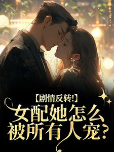 剧情反转！女配她怎么被所有人宠？热门小说排行榜剧情反转！女配她怎么被所有人宠？明酌谢汜免费小说全本