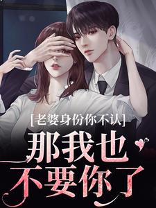 老婆身份你不认？那我也不要你了完整版小说老婆身份你不认？那我也不要你了(江南谢清舟)全章小说阅读