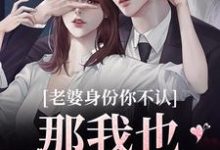 老婆身份你不认？那我也不要你了最新章节阅读老婆身份你不认？那我也不要你了(江南谢清舟)试读更新章节-逐鹿文学