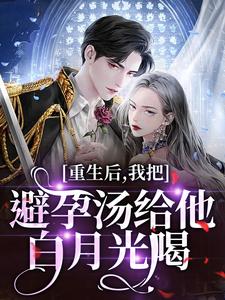 (全文)重生后，我把避孕汤给他白月光喝江臣林见雪最新完结小说重生后，我把避孕汤给他白月光喝免费小说全本