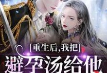 重生后，我把避孕汤给他白月光喝江臣林见雪完结小说推荐，重生后，我把避孕汤给他白月光喝全章小说阅读-逐鹿文学