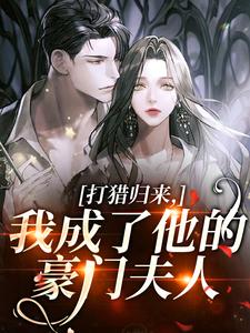(全文)打猎归来，我成了他的豪门夫人（宋乐笙顾凌）全本书籍阅读打猎归来，我成了他的豪门夫人免费小说全本