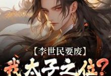 李世民要废我太子之位？看我气晕他李承乾李世民免费小说李世民要废我太子之位？看我气晕他推荐完结小说-逐鹿文学