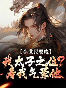 李世民要废我太子之位？看我气晕他推荐完结小说，李世民要废我太子之位？看我气晕他李承乾李世民免费小说全本