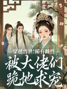 穿越兽世！稀有雌性被大佬们跪地求宠完整版小说穿越兽世！稀有雌性被大佬们跪地求宠(望初漠夏)全章小说阅读