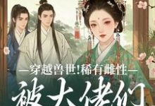 穿越兽世！稀有雌性被大佬们跪地求宠望初漠夏完结小说推荐穿越兽世！稀有雌性被大佬们跪地求宠全本书籍阅读-逐鹿文学