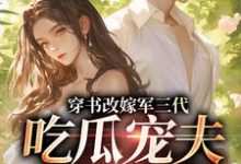 (全文)穿书改嫁军三代,吃瓜宠夫两不误(李之画叶书礼)试读更新章节穿书改嫁军三代,吃瓜宠夫两不误免费小说-逐鹿文学