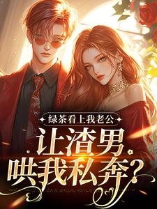 绿茶看上我老公，让渣男哄我私奔？热门小说排行榜绿茶看上我老公，让渣男哄我私奔？沈延仲舒玉兰免费小说全本