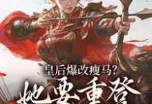 (全文)皇后爆改瘦马？她要重登女将军位阮薇最新完结小说皇后爆改瘦马？她要重登女将军位免费小说全本-逐鹿文学