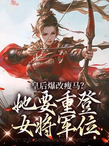 (全文)皇后爆改瘦马？她要重登女将军位阮薇最新完结小说皇后爆改瘦马？她要重登女将军位免费小说全本