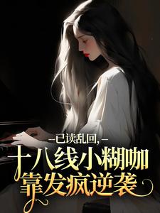 (全文)已读乱回，十八线小糊咖靠发疯逆袭俞橙苏珩最新完结小说已读乱回，十八线小糊咖靠发疯逆袭免费小说全本