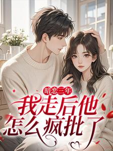 暗恋三年，我走后他怎么疯批了（沈知禾周砚之）全本书籍阅读暗恋三年，我走后他怎么疯批了完整版小说