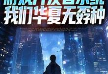 (全文)游戏开发者系统:我们华夏无孬种江晨苏小雅最新完结小说游戏开发者系统:我们华夏无孬种免费阅读-逐鹿文学