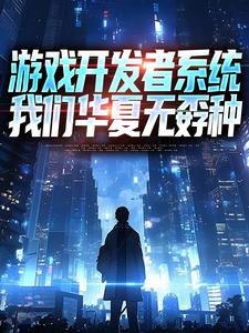 (全文)游戏开发者系统：我们华夏无孬种江晨苏小雅最新完结小说游戏开发者系统：我们华夏无孬种免费阅读
