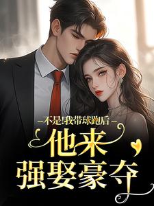 不是！我带球跑后他来强娶豪夺最新完结小说不是！我带球跑后他来强娶豪夺周静书傅聿呈免费小说