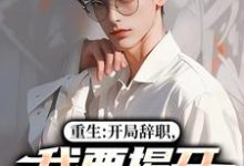 重生：开局辞职，我要揭开遮羞布完整版小说重生：开局辞职，我要揭开遮羞布(陈知行周若璃)全章小说阅读-逐鹿文学