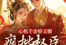 心机千金娇又媚，疯批权臣宠上瘾热门小说排行榜心机千金娇又媚，疯批权臣宠上瘾谢阆南姝免费小说全本-逐鹿文学