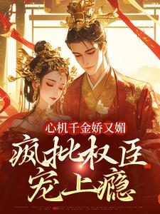 心机千金娇又媚，疯批权臣宠上瘾热门小说排行榜心机千金娇又媚，疯批权臣宠上瘾谢阆南姝免费小说全本
