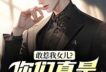 (全文)敢惹我女儿？你们真是找死热门小说排行榜，敢惹我女儿？你们真是找死秦战全章小说阅读-逐鹿文学