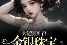 渝星子大佬别买了！金银珠宝要塞不下了全本免费在线阅读-逐鹿文学