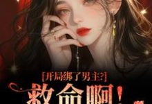 (全文)开局绑了男主？救命啊！我还想活（南辞枝）全本书籍阅读开局绑了男主？救命啊！我还想活免费小说全本-逐鹿文学