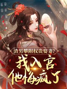 渣男攀附权贵娶妻？我入宫他悔疯了推荐完结小说渣男攀附权贵娶妻？我入宫他悔疯了(容黛萧蘅)免费小说全本