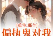 重生：那个偏执鬼对我爱之入骨完整版小说重生：那个偏执鬼对我爱之入骨(李微歌顾君煜)全章小说阅读-逐鹿文学