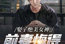娶了绝美女神，前妻悔得满地打滚完整版小说，娶了绝美女神，前妻悔得满地打滚林绾绾季星河全章小说阅读-逐鹿文学