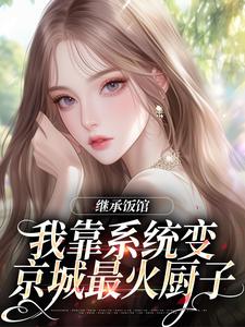 继承饭馆，我靠系统变京城最火厨子推荐完结小说，继承饭馆，我靠系统变京城最火厨子花卷免费小说全本