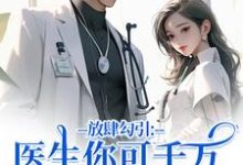 (全文)放肆勾引：医生你可千万别赖上我完结小说推荐余时许尔晴全本书籍阅读-逐鹿文学