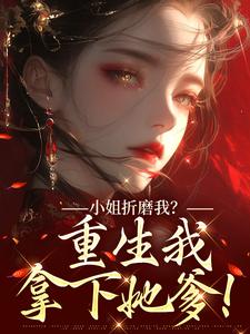 (全文)小姐折磨我？重生我拿下她爹！（顾凝天秋虹）免费小说小姐折磨我？重生我拿下她爹！试读更新章节