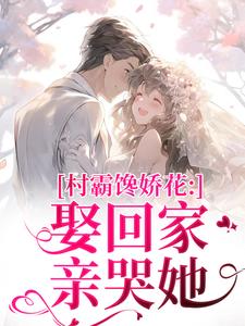 (全文)村霸馋娇花：娶回家，亲哭她完结小说推荐江淮黎酥酥全本书籍阅读