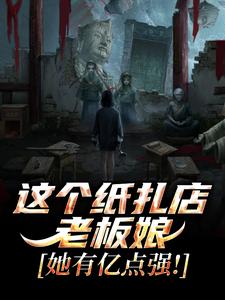 这个纸扎店老板娘，她有亿点强！陈昭陈二狗热门小说排行榜这个纸扎店老板娘，她有亿点强！免费小说
