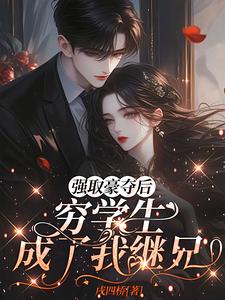 (全文)强取豪夺后，穷学生成了我继兄（明娆）试读更新章节强取豪夺后，穷学生成了我继兄免费小说